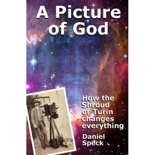 A Picture of God: How the Shroud of Turin changes everything