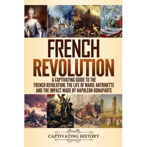 French Revolution: A Captivating Guide to the French Revolution, the Life of Marie Antoinette and the Impact Made by Napoleon Bonaparte