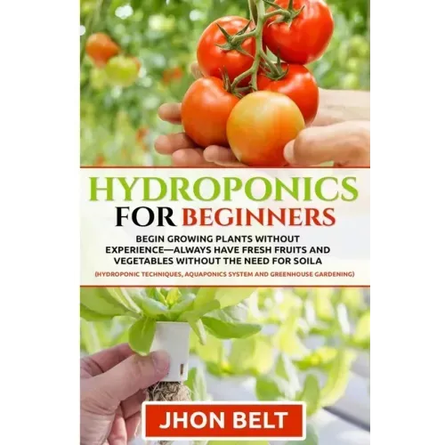 Hydroponics for Beginners: Begin Growing Plants Without Experience - Always Have Fresh Fruits and Vegetables Without the Need For Soil.