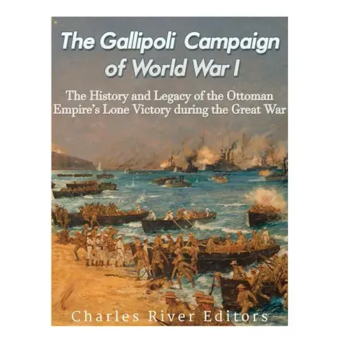 The Gallipoli Campaign of World War I: The History and Legacy of the Ottoman Empire's Lone Victory during the Great War