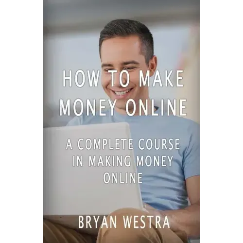 How To Make Money Online: A Complete Course In Making Money Online