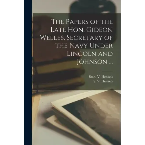 The Papers of the Late Hon. Gideon Welles, Secretary of the Navy Under Lincoln and Johnson ...