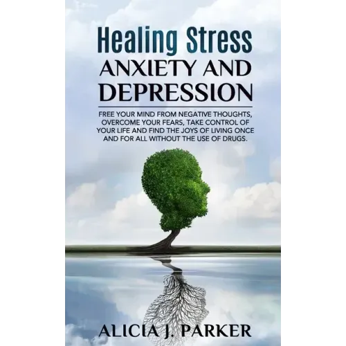 Healing Stress, Anxiety and Depression: Liber your Mind from Negative Thoughts, Overcome your Fears, Take Control your Life and Find the Joy of Living