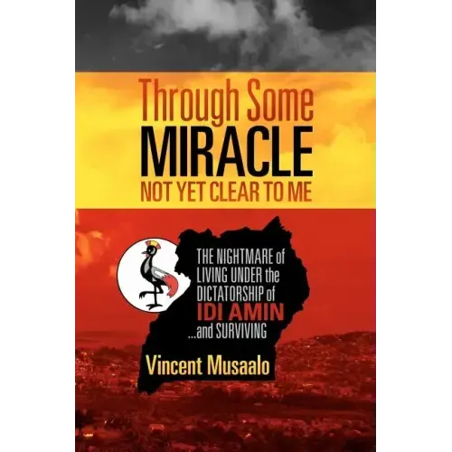Through Some Miracle Not Yet Clear to Me: The Nightmare of Living Under the Dictatorship of Idi Amin...and Surviving