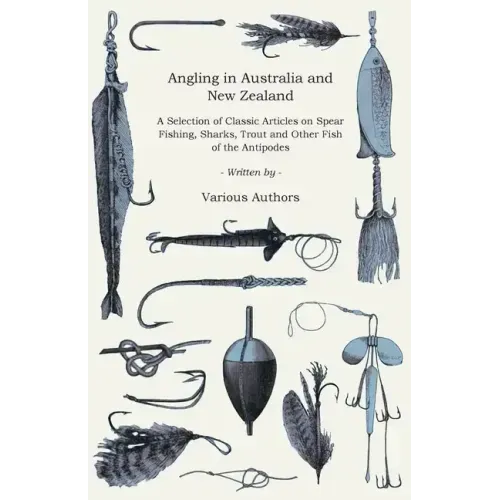 Angling in Australia and New Zealand - A Selection of Classic Articles on Spear Fishing, Sharks, Trout and Other Fish of the Antipodes (Angling Series