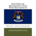 History of Michigan Civil War Regiments: Artillery, Cavalry, Engineers, Infantry, and Sharpshooters