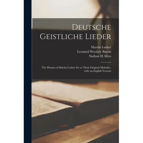 Deutsche Geistliche Lieder: the Hymns of Martin Luther Set to Their Original Melodies, With an English Version