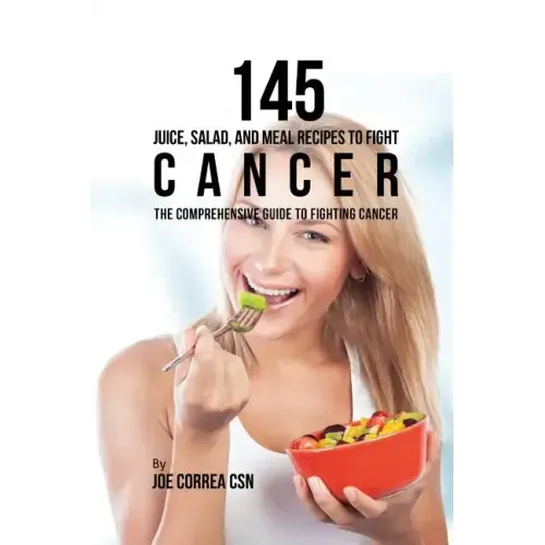 145 Juice, Salad, and Meal Recipes to Fight Cancer: The Comprehensive Guide to Fighting Cancer