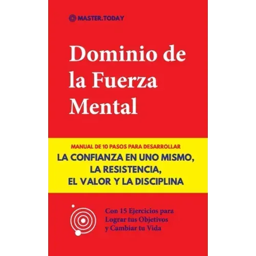 Dominio de la Fuerza Mental: Manual de 10 Pasos para Desarrollar la Confianza en uno Mismo, la Resistencia, el Valor y la Disciplina (Con 15 Ejerci