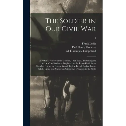 The Soldier in Our Civil War: a Pictorial History of the Conflict, 1861-1865, Illustrating the Valor of the Soldier as Displayed on the Battle-field