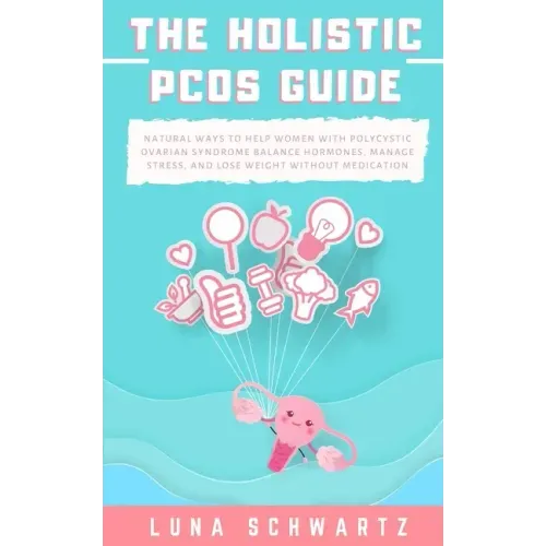 The Holistic PCOS Guide: Natural Ways to Help Women with Polycystic Ovarian Syndrome Balance Hormones, Manage Stress, and Lose Weight without Medicati