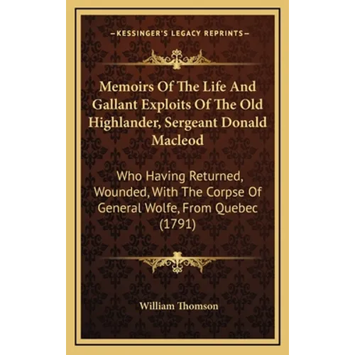 Memoirs Of The Life And Gallant Exploits Of The Old Highlander, Sergeant Donald Macleod: Who Having Returned, Wounded, With The Corpse Of General Wolf