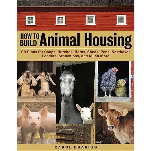 How to Build Animal Housing: 60 Plans for Coops, Hutches, Barns, Sheds, Pens, Nestboxes, Feeders, Stanchions, and Much More
