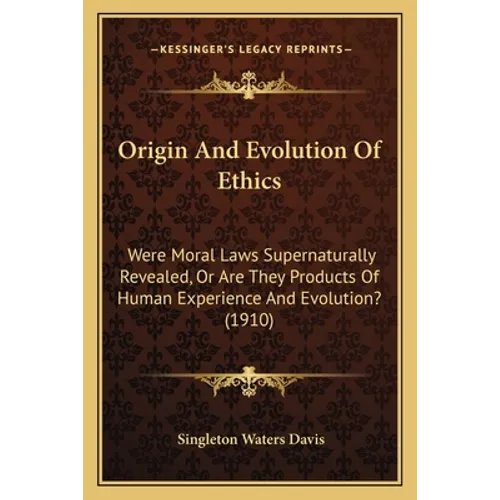 Origin And Evolution Of Ethics: Were Moral Laws Supernaturally Revealed, Or Are They Products Of Human Experience And Evolution? (1910)