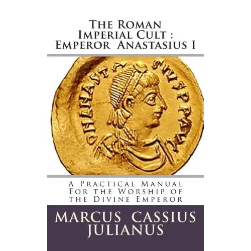 The Roman Imperial Cult Emperor Anastasius I: A Practical Manual for the Worship of the Divine Emperor