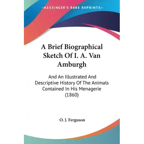 A Brief Biographical Sketch of I. A. Van Amburgh: And an Illustrated and Descriptive History of the Animals Contained in His Menagerie (1860)