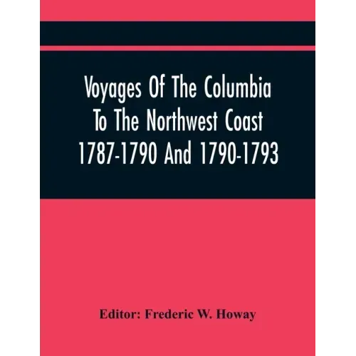 Voyages Of The Columbia To The Northwest Coast 1787-1790 And 1790-1793
