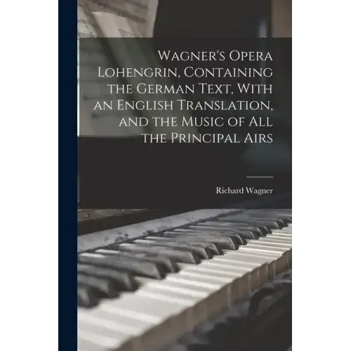 Wagner's Opera Lohengrin, Containing the German Text, With an English Translation, and the Music of all the Principal Airs