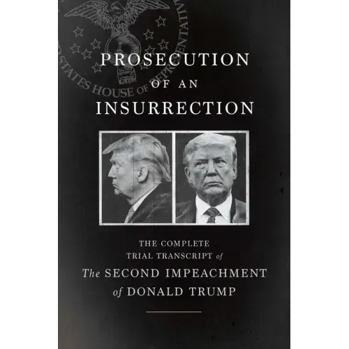 Prosecution of an Insurrection: The Complete Trial Transcript of the Second Impeachment of Donald Trump