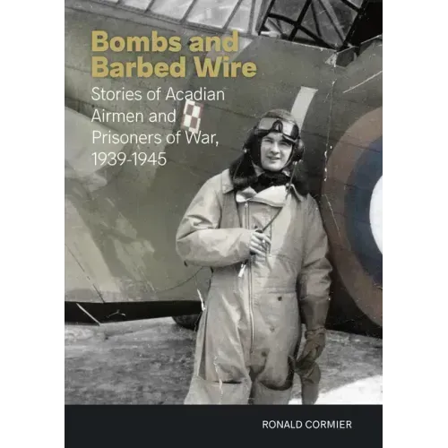Bombs and Barbed Wire: Stories of Acadian Airmen and Prisoners of War, 1939-1945