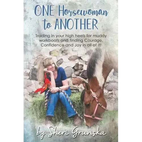 One Horsewoman To Another: Trading In Your High Heels For Muddy Work Boots and Finding Courage, Confidence and Joy In All Of It!
