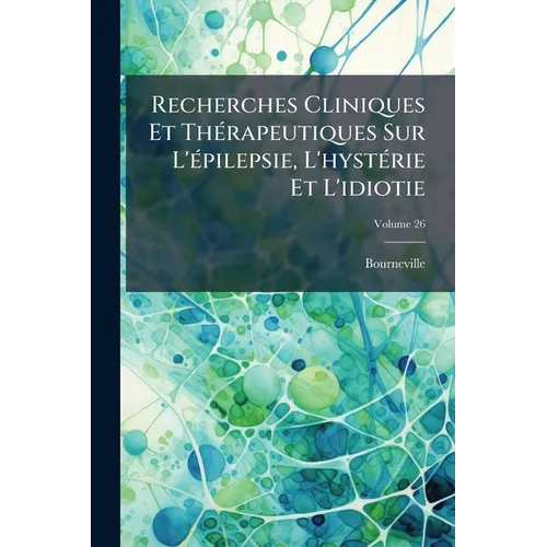 Recherches Cliniques Et Thérapeutiques Sur L'épilepsie, L'hystérie Et L'idiotie; Volume 26