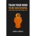 Train Your Mind To Be Successful: Attract and get anything you want in life