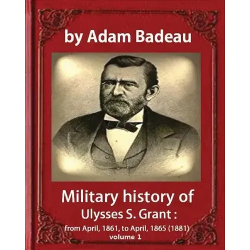 Military history of Ulysses S. Grant, by Adam Badeau volume 1: Military history of Ulysses S. Grant: from April, 1861, to April, 1865 (1881)