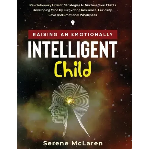 Raising an Emotionally Intelligent Child. Revolutionary Holistic Strategies to Nurture Your Child's Developing Mind by Cultivating Resilience, Curiosi