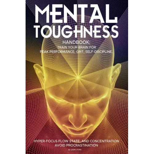 Mental Toughness Handbook; Train Your Brain For Peak Performance, Grit, Self-Discipline, Hyper-Focus Flow State, and Concentration, Avoid Procrastinat