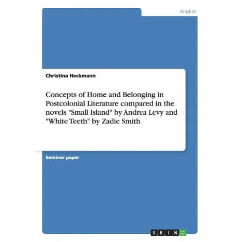 Concepts of Home and Belonging in Postcolonial Literature compared in the novels "Small Island" by Andrea Levy and "White Teeth" by Zadie Smith