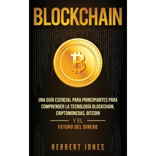 Blockchain: Una Guía Esencial Para Principiantes Para Comprender La Tecnología Blockchain, Criptomonedas, Bitcoin y el Futuro del