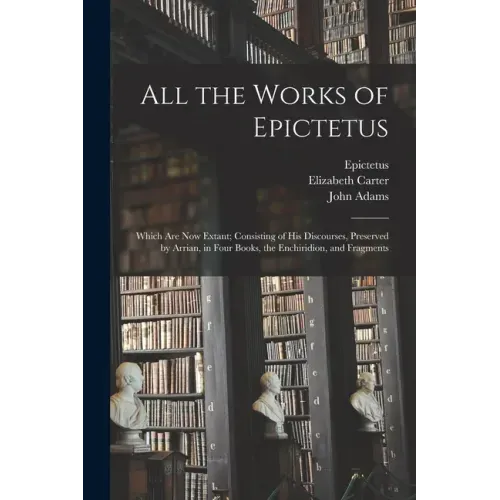 All the Works of Epictetus: Which Are Now Extant; Consisting of His Discourses, Preserved by Arrian, in Four Books, the Enchiridion, and Fragments