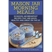 Mason Jar Morning Meals: 50 Mason Jar Breakfast Recipes That Are Quick, Healthy and Great on the Go