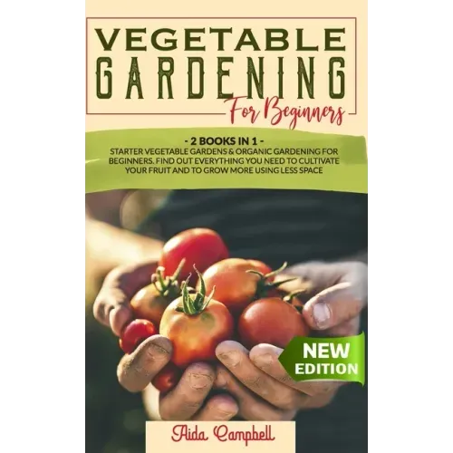 Vegetable Gardening for Beginners: 2 BOOKS IN 1: Starter Vegetable Gardens & Organic Gardening for Beginners. Find Out Everything You Need to Cultivat