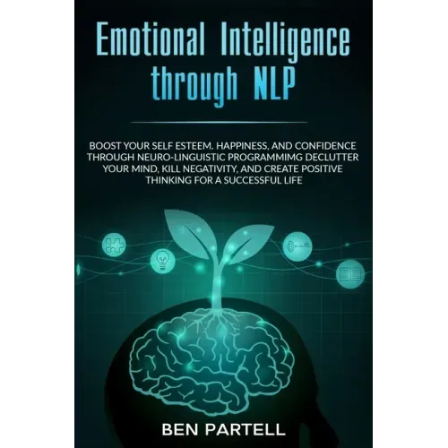 Emotional Intelligence Through NLP: Boost Your Confidence And Happiness With Neurolinguistic Programming To Declutter Your Mind, Kill Negativity And C