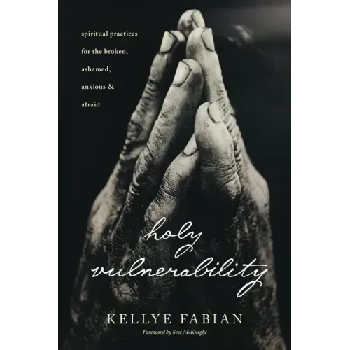 Holy Vulnerability: Spiritual Practices for the Broken, Ashamed, Anxious, and Afraid