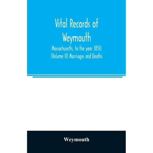 Vital records of Weymouth, Massachusetts, to the year 1850 (Volume II) Marriages and Deaths