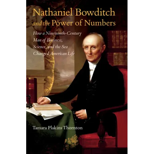 Nathaniel Bowditch and the Power of Numbers: How a Nineteenth-Century Man of Business, Science, and the Sea Changed American Life