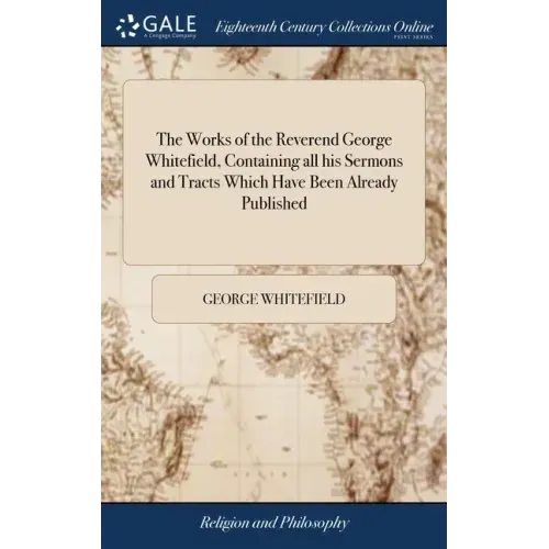 The Works of the Reverend George Whitefield, Containing all his Sermons and Tracts Which Have Been Already Published: With a Select Collection of Lett
