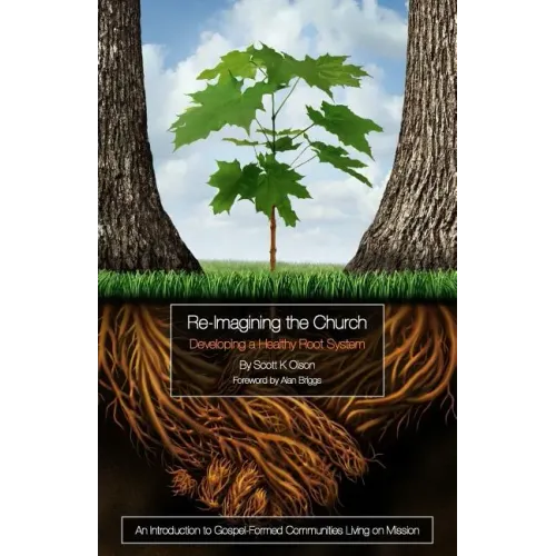Re-Imagining the Church: Developing a Healthy Root System: An Introduction to Gospel-Formed Communities Living on Mission