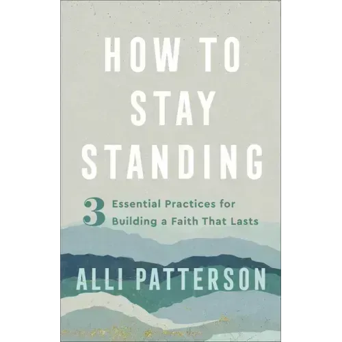 How to Stay Standing: 3 Essential Practices for Building a Faith That Lasts