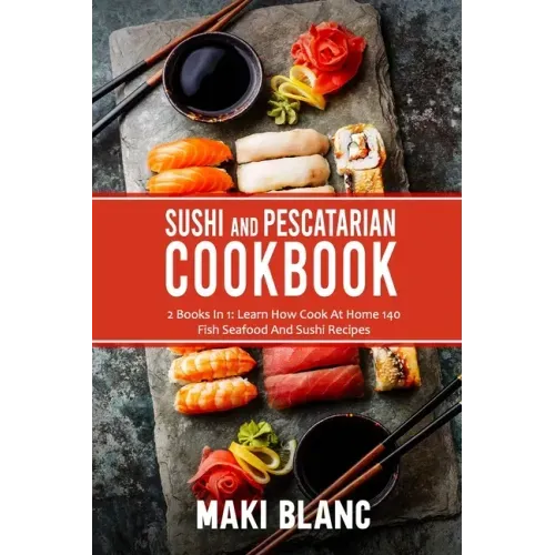 Sushi And Pescatarian Cookbook: 2 Books In 1: Learn How Cook At Home 140 Fish Seafood And Sushi Recipes