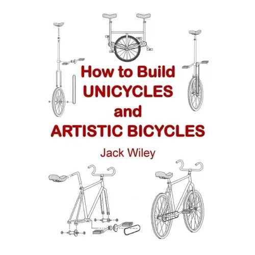 How to Build Unicycles and Artistic Bicycles