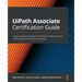 UiPath Associate Certification Guide: The go-to guide to passing the Associate certification exam with the help of mock tests and quizzes