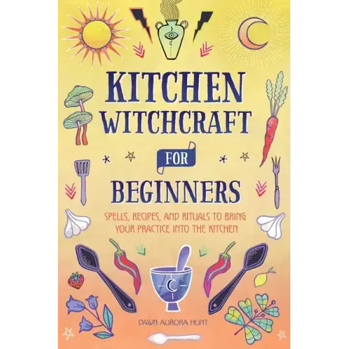 Kitchen Witchcraft for Beginners: Spells, Recipes, and Rituals to Bring Your Practice Into the Kitchen