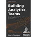 Building Analytics Teams: Harnessing analytics and artificial intelligence for business improvement