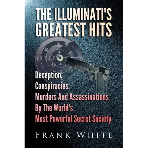 The Illuminati's Greatest Hits: Deception, Conspiracies, Murders And Assassinations By The World's Most Powerful Secret Society
