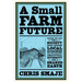 A Small Farm Future: Making the Case for a Society Built Around Local Economies, Self-Provisioning, Agricultural Diversity and a Shared Earth