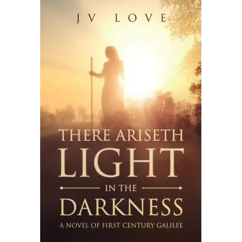 There Ariseth Light in the Darkness: A Novel of First Century Galilee